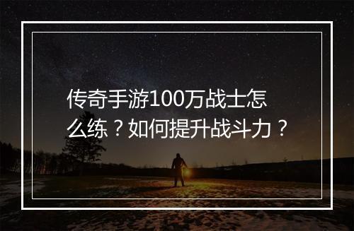 传奇手游100万战士怎么练？如何提升战斗力？