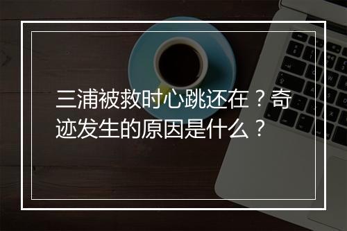 三浦被救时心跳还在？奇迹发生的原因是什么？