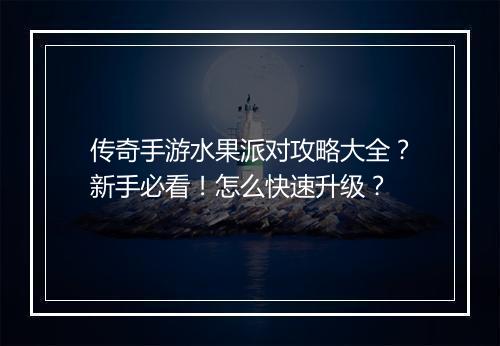 传奇手游水果派对攻略大全？新手必看！怎么快速升级？