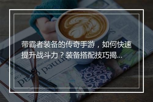 带霸者装备的传奇手游，如何快速提升战斗力？装备搭配技巧揭秘？