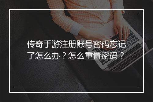 传奇手游注册账号密码忘记了怎么办？怎么重置密码？