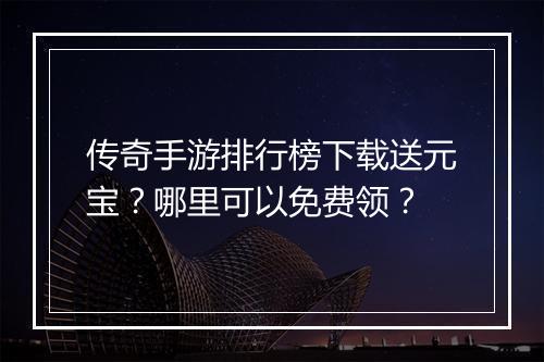 传奇手游排行榜下载送元宝？哪里可以免费领？