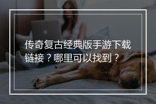 传奇复古经典版手游下载链接？哪里可以找到？