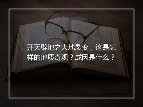 开天辟地之大地裂变，这是怎样的地质奇观？成因是什么？
