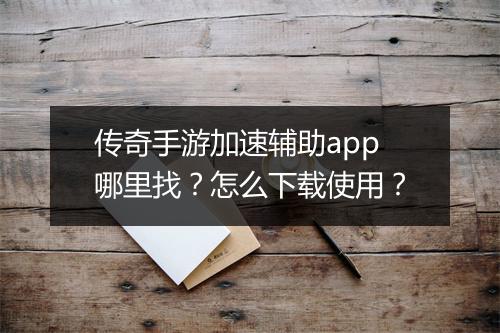 传奇手游加速辅助app哪里找？怎么下载使用？