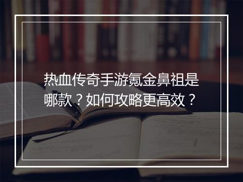 热血传奇手游氪金鼻祖是哪款？如何攻略更高效？