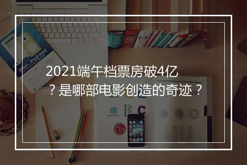2021端午档票房破4亿？是哪部电影创造的奇迹？
