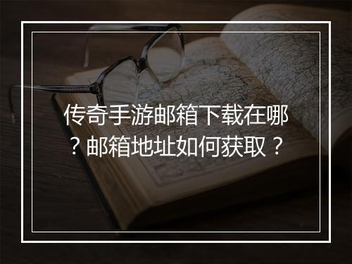 传奇手游邮箱下载在哪？邮箱地址如何获取？