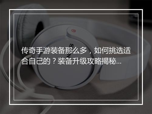 传奇手游装备那么多，如何挑选适合自己的？装备升级攻略揭秘！