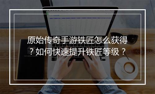 原始传奇手游铁匠怎么获得？如何快速提升铁匠等级？