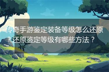 传奇手游鉴定装备等级怎么还原？还原鉴定等级有哪些方法？