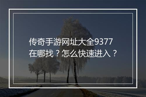 传奇手游网址大全9377在哪找？怎么快速进入？