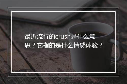 最近流行的crush是什么意思？它指的是什么情感体验？