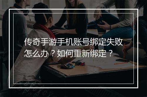 传奇手游手机账号绑定失败怎么办？如何重新绑定？