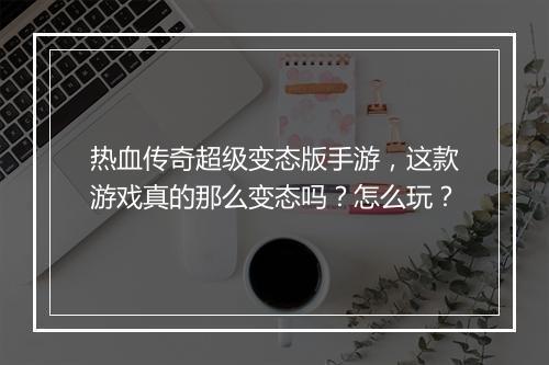 热血传奇超级变态版手游，这款游戏真的那么变态吗？怎么玩？