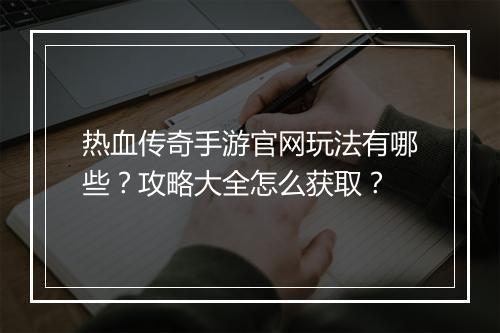 热血传奇手游官网玩法有哪些？攻略大全怎么获取？