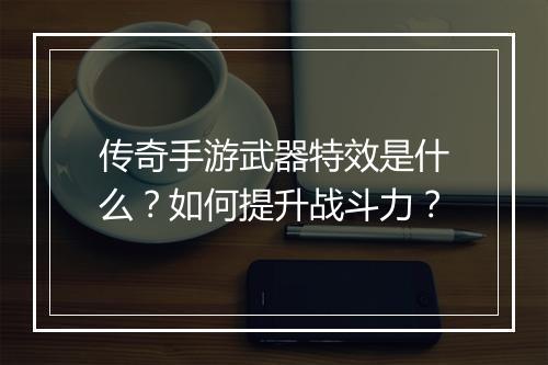 传奇手游武器特效是什么？如何提升战斗力？