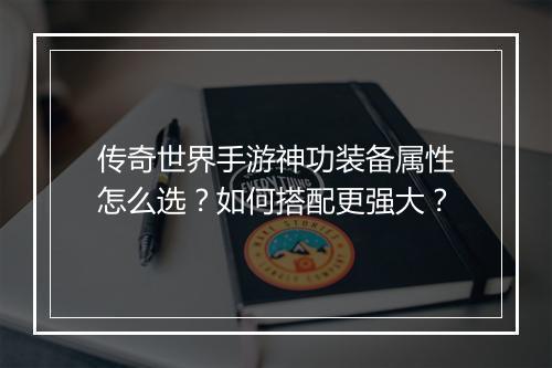 传奇世界手游神功装备属性怎么选？如何搭配更强大？
