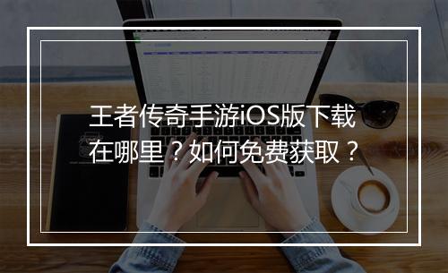 王者传奇手游iOS版下载在哪里？如何免费获取？