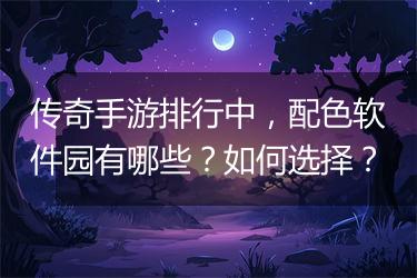 传奇手游排行中，配色软件园有哪些？如何选择？