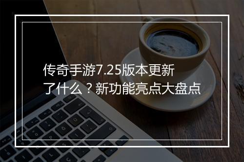 传奇手游7.25版本更新了什么？新功能亮点大盘点