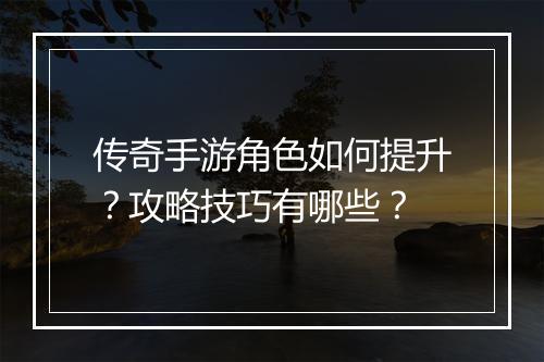 传奇手游角色如何提升？攻略技巧有哪些？