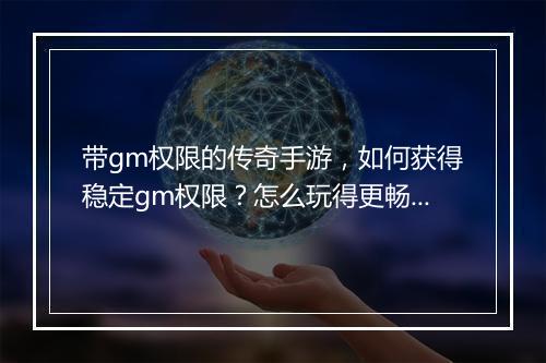 带gm权限的传奇手游，如何获得稳定gm权限？怎么玩得更畅快？