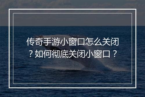 传奇手游小窗口怎么关闭？如何彻底关闭小窗口？