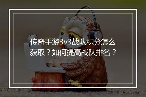 传奇手游3v3战队积分怎么获取？如何提高战队排名？