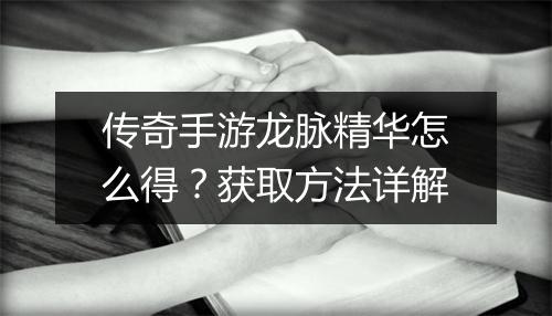 传奇手游龙脉精华怎么得？获取方法详解