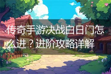 传奇手游决战白日门怎么进？进阶攻略详解