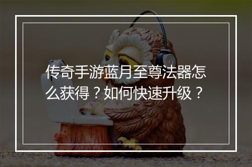 传奇手游蓝月至尊法器怎么获得？如何快速升级？