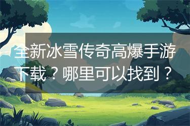 全新冰雪传奇高爆手游下载？哪里可以找到？