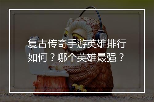 复古传奇手游英雄排行如何？哪个英雄最强？