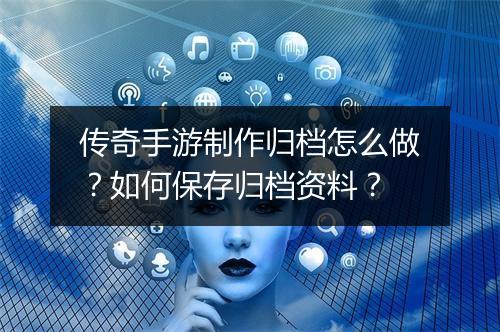 传奇手游制作归档怎么做？如何保存归档资料？