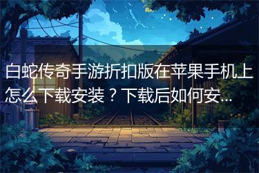 白蛇传奇手游折扣版在苹果手机上怎么下载安装？下载后如何安装？