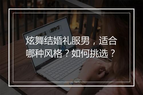 炫舞结婚礼服男，适合哪种风格？如何挑选？
