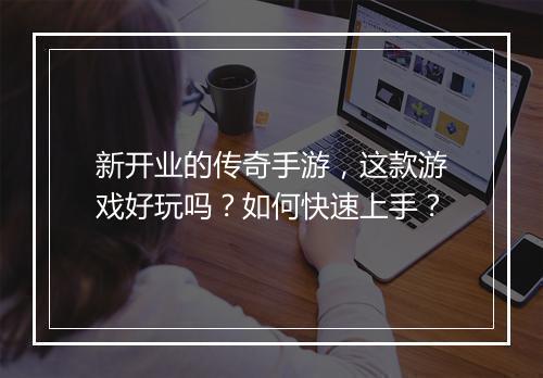 新开业的传奇手游，这款游戏好玩吗？如何快速上手？