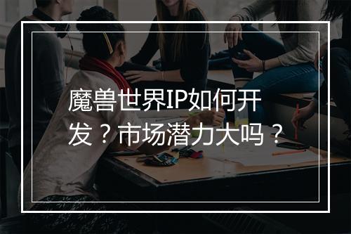 魔兽世界IP如何开发？市场潜力大吗？