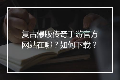 复古爆版传奇手游官方网站在哪？如何下载？
