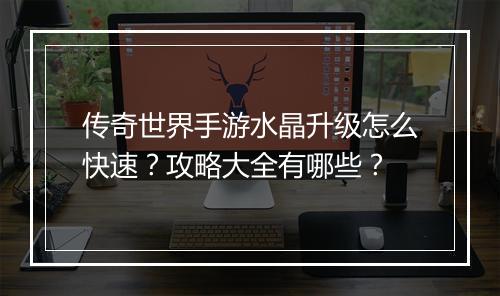 传奇世界手游水晶升级怎么快速？攻略大全有哪些？