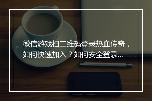 微信游戏扫二维码登录热血传奇，如何快速加入？如何安全登录？