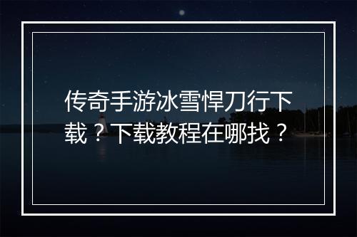 传奇手游冰雪悍刀行下载？下载教程在哪找？