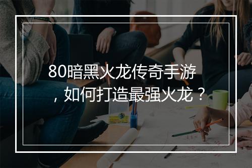 80暗黑火龙传奇手游，如何打造最强火龙？