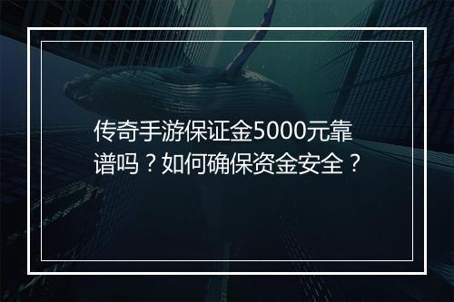 传奇手游保证金5000元靠谱吗？如何确保资金安全？