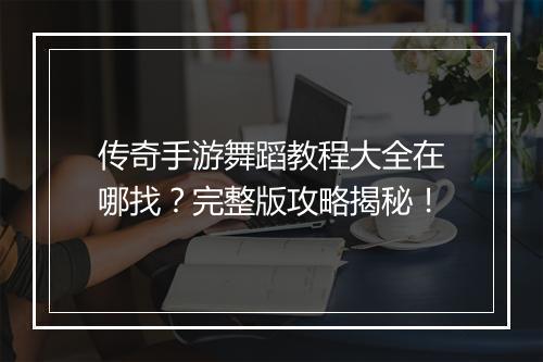 传奇手游舞蹈教程大全在哪找？完整版攻略揭秘！