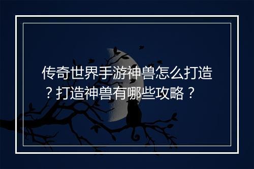 传奇世界手游神兽怎么打造？打造神兽有哪些攻略？