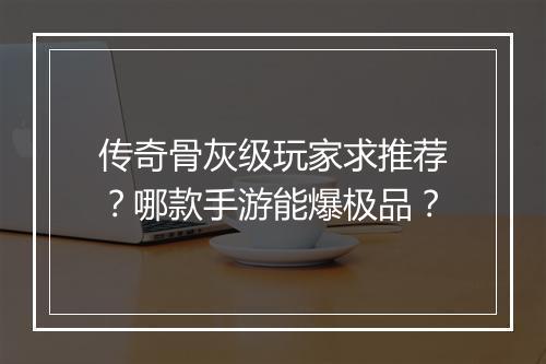 传奇骨灰级玩家求推荐？哪款手游能爆极品？
