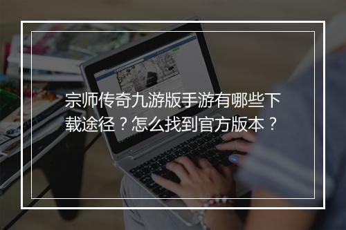 宗师传奇九游版手游有哪些下载途径？怎么找到官方版本？