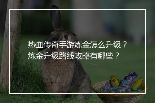 热血传奇手游炼金怎么升级？炼金升级路线攻略有哪些？